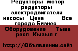 Редукторы, мотор-редукторы, электродвигатели, насосы › Цена ­ 123 - Все города Бизнес » Оборудование   . Тыва респ.,Кызыл г.